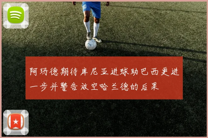 阿玛德期待库尼亚进球助巴西更进一步并警告放空哈兰德的后果