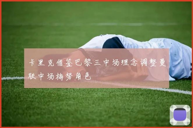 卡里克借鉴巴黎三中场理念调整曼联中场梅努角色