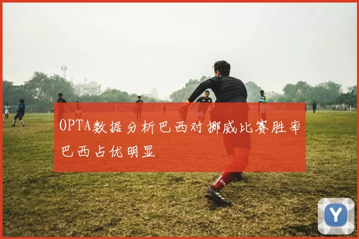 OPTA数据分析巴西对挪威比赛胜率巴西占优明显