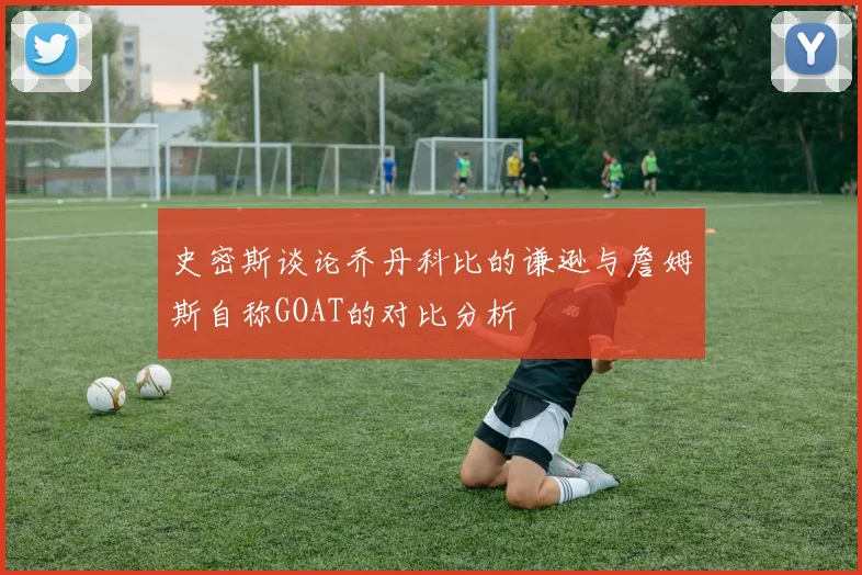 史密斯谈论乔丹科比的谦逊与詹姆斯自称GOAT的对比分析
