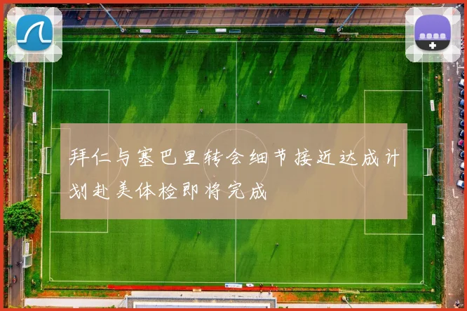 拜仁与塞巴里转会细节接近达成计划赴美体检即将完成